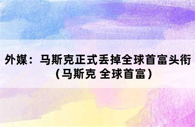 外媒：马斯克正式丢掉全球首富头衔（马斯克 全球首富）